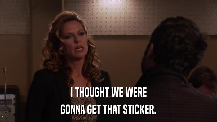I THOUGHT WE WERE GONNA GET THAT STICKER. 