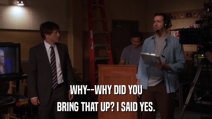 WHY--WHY DID YOU BRING THAT UP? I SAID YES. 