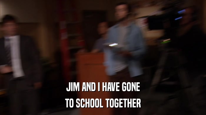 JIM AND I HAVE GONE TO SCHOOL TOGETHER 