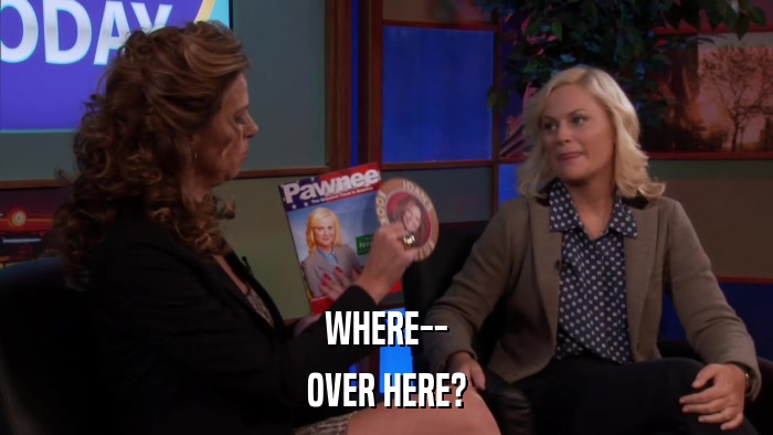 WHERE-- OVER HERE? 