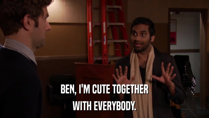 BEN, I'M CUTE TOGETHER WITH EVERYBODY. 