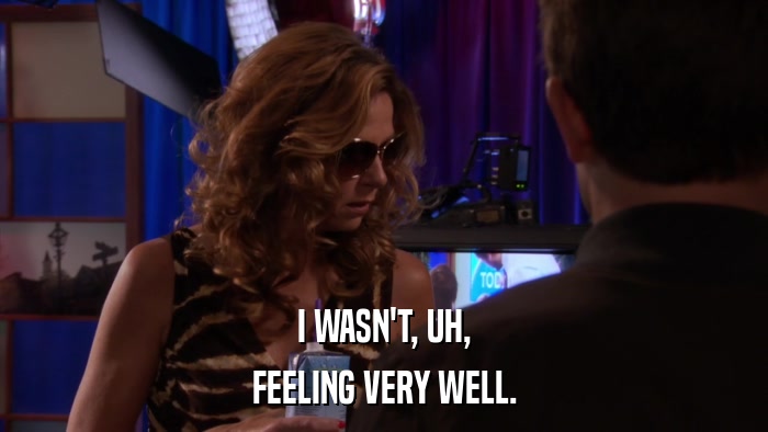 I WASN'T, UH, FEELING VERY WELL. 