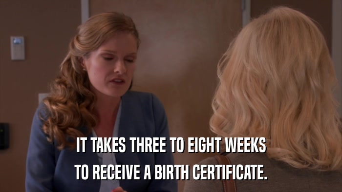 IT TAKES THREE TO EIGHT WEEKS TO RECEIVE A BIRTH CERTIFICATE. 