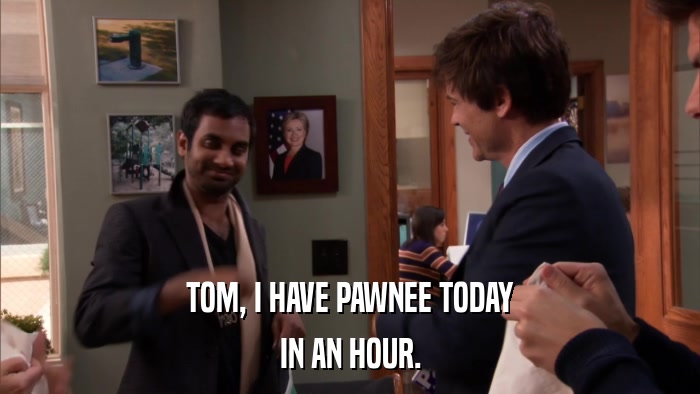 TOM, I HAVE PAWNEE TODAY IN AN HOUR. 