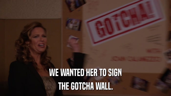 WE WANTED HER TO SIGN THE GOTCHA WALL. 