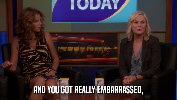 AND YOU GOT REALLY EMBARRASSED,  