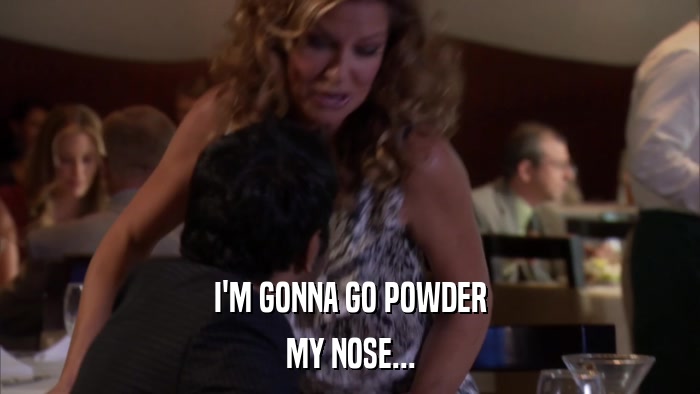 I'M GONNA GO POWDER MY NOSE... 