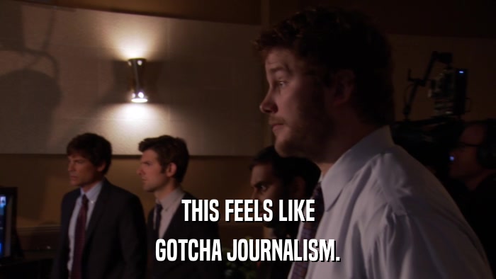 THIS FEELS LIKE GOTCHA JOURNALISM. 