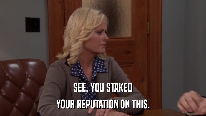 SEE, YOU STAKED YOUR REPUTATION ON THIS. 