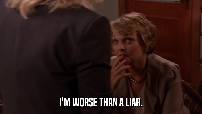 I'M WORSE THAN A LIAR.  