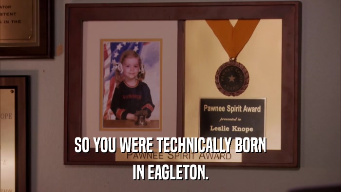 SO YOU WERE TECHNICALLY BORN IN EAGLETON. 