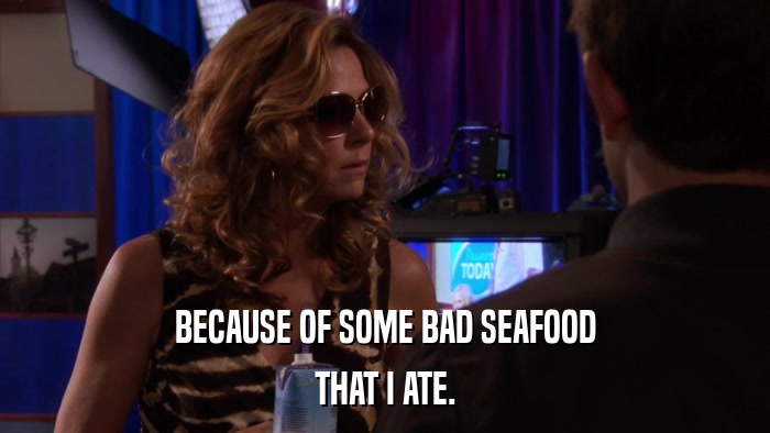 BECAUSE OF SOME BAD SEAFOOD THAT I ATE. 