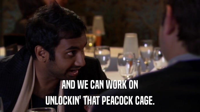 AND WE CAN WORK ON UNLOCKIN' THAT PEACOCK CAGE. 