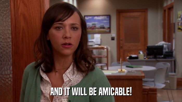 AND IT WILL BE AMICABLE!  