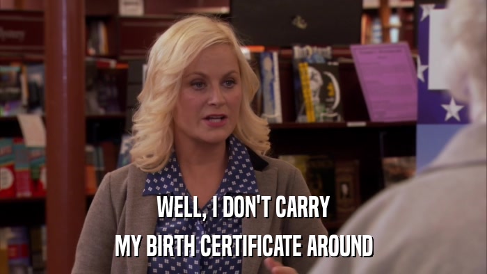 WELL, I DON'T CARRY MY BIRTH CERTIFICATE AROUND 