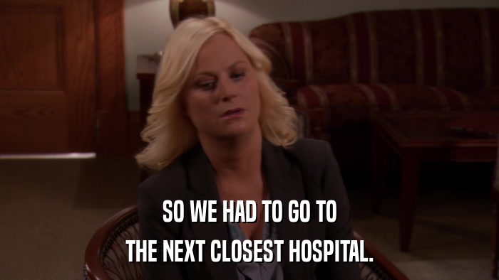 SO WE HAD TO GO TO THE NEXT CLOSEST HOSPITAL. 