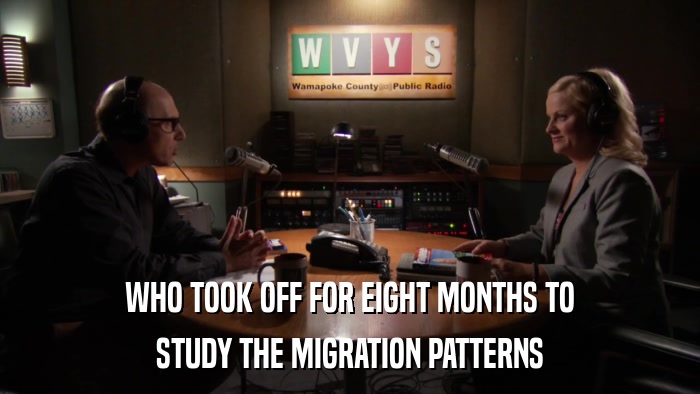 WHO TOOK OFF FOR EIGHT MONTHS TO STUDY THE MIGRATION PATTERNS 