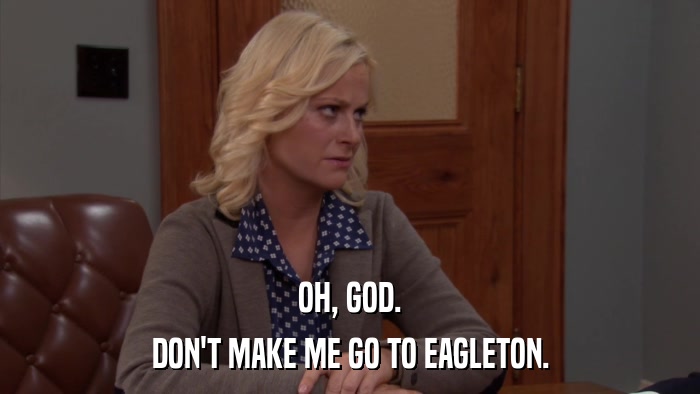 OH, GOD. DON'T MAKE ME GO TO EAGLETON. 