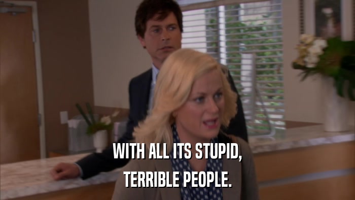 WITH ALL ITS STUPID, TERRIBLE PEOPLE. 