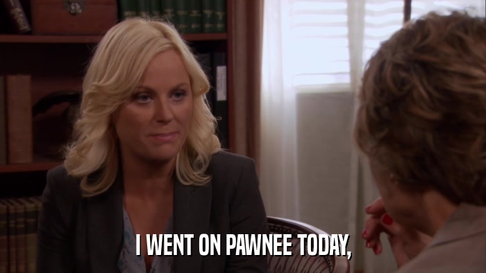I WENT ON PAWNEE TODAY,  