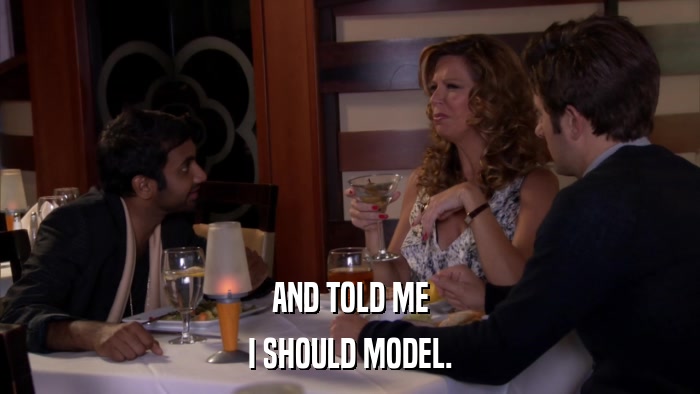 AND TOLD ME I SHOULD MODEL. 