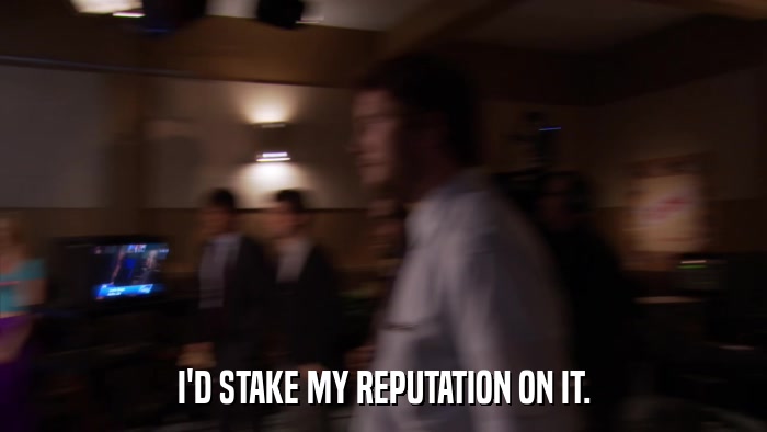 I'D STAKE MY REPUTATION ON IT.  