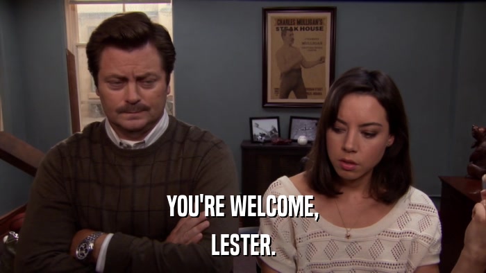 YOU'RE WELCOME, LESTER. 