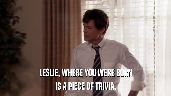 LESLIE, WHERE YOU WERE BORN IS A PIECE OF TRIVIA. 