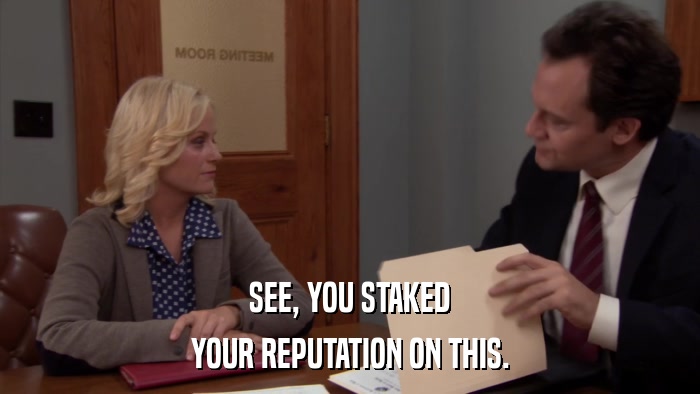 SEE, YOU STAKED YOUR REPUTATION ON THIS. 