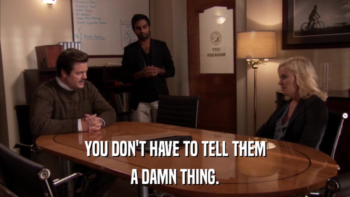 YOU DON'T HAVE TO TELL THEM A DAMN THING. 