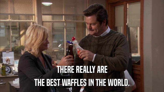 THERE REALLY ARE THE BEST WAFFLES IN THE WORLD. 