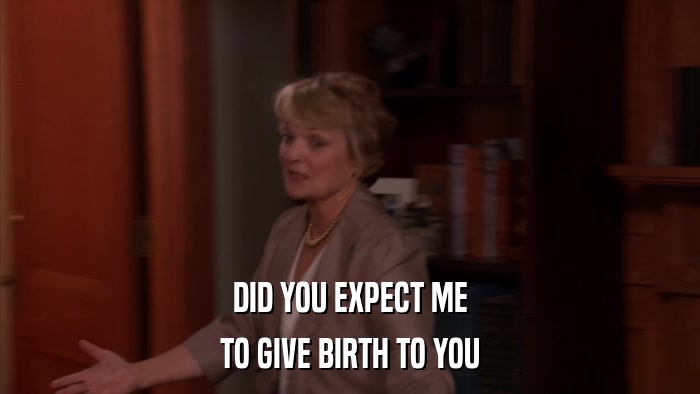 DID YOU EXPECT ME TO GIVE BIRTH TO YOU 