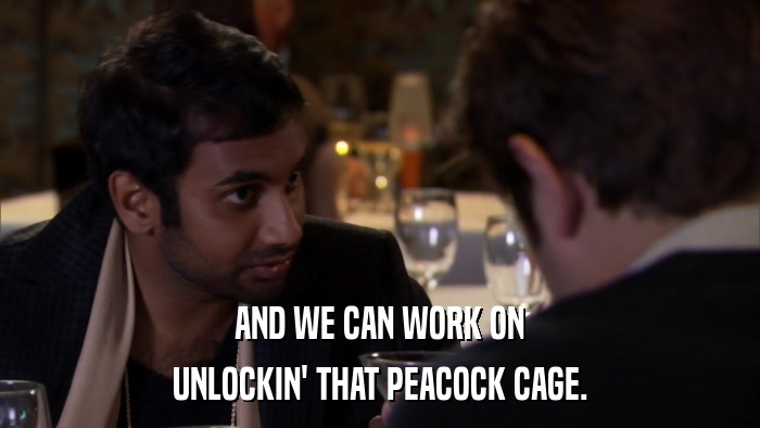 AND WE CAN WORK ON UNLOCKIN' THAT PEACOCK CAGE. 