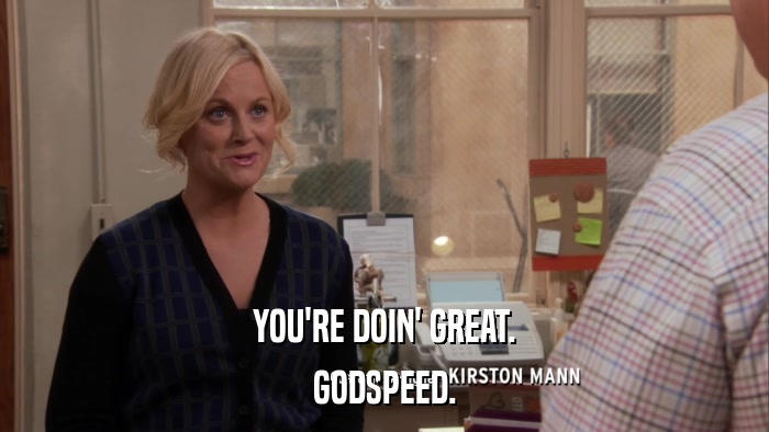 YOU'RE DOIN' GREAT. GODSPEED. 