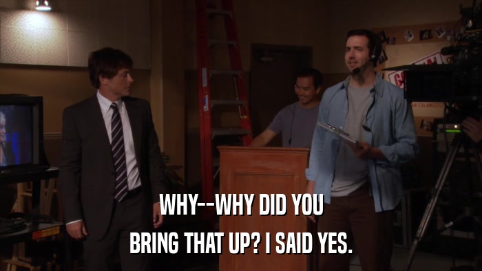 WHY--WHY DID YOU BRING THAT UP? I SAID YES. 