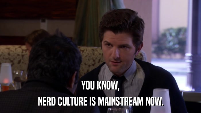 YOU KNOW, NERD CULTURE IS MAINSTREAM NOW. 