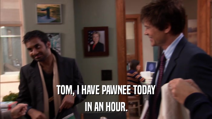 TOM, I HAVE PAWNEE TODAY IN AN HOUR. 