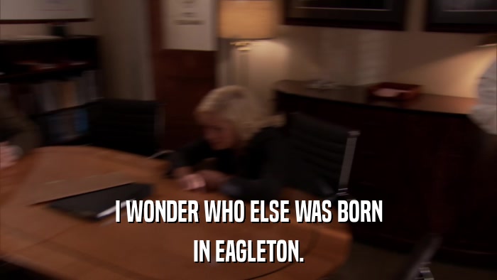I WONDER WHO ELSE WAS BORN IN EAGLETON. 