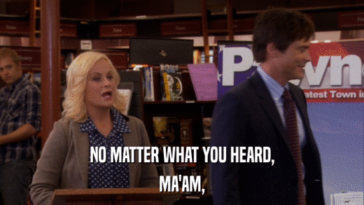 NO MATTER WHAT YOU HEARD, MA'AM, 