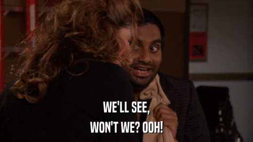 WE'LL SEE, WON'T WE? OOH! 