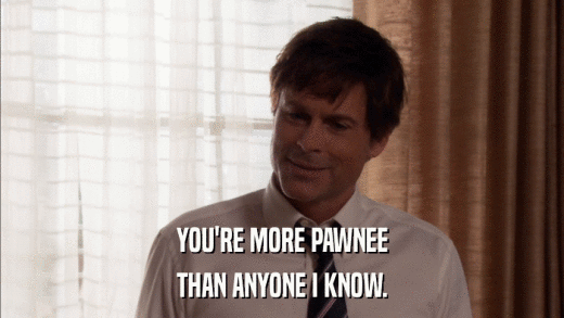 YOU'RE MORE PAWNEE THAN ANYONE I KNOW. 