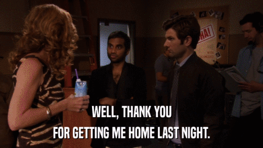 WELL, THANK YOU FOR GETTING ME HOME LAST NIGHT. 