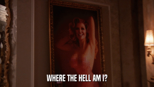 WHERE THE HELL AM I?  