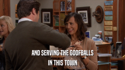 AND SERVING THE GOOFBALLS IN THIS TOWN 