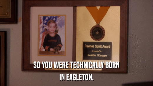 SO YOU WERE TECHNICALLY BORN IN EAGLETON. 