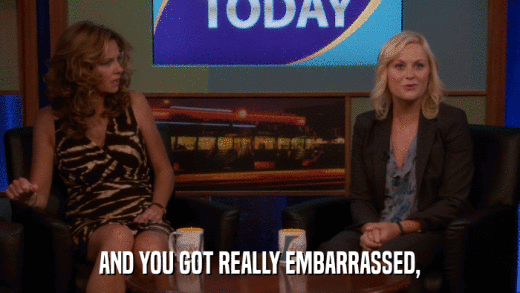 AND YOU GOT REALLY EMBARRASSED,  
