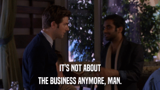 IT'S NOT ABOUT THE BUSINESS ANYMORE, MAN. 