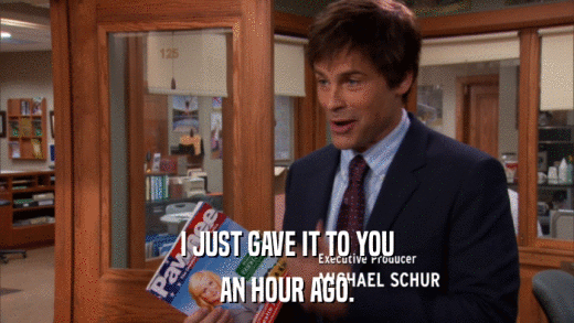 I JUST GAVE IT TO YOU AN HOUR AGO. 