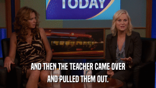 AND THEN THE TEACHER CAME OVER AND PULLED THEM OUT. 