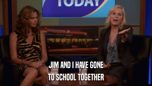 JIM AND I HAVE GONE TO SCHOOL TOGETHER 